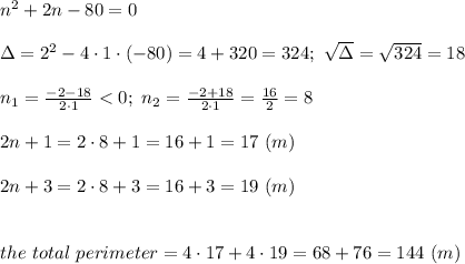 n^2+2n-80=0\\\\\Delta=2^2-4\cdot1\cdot(-80)=4+320=324;\ \sqrt\Delta=\sqrt{324}=18\\\\n_1=\frac{-2-18}{2\cdot1} < 0;\ n_2=\frac{-2+18}{2\cdot1}=\frac{16}{2}=8\\\\2n+1=2\cdot8+1=16+1=17\ (m)\\\\2n+3=2\cdot8+3=16+3=19\ (m)\\\\\\the\ total\ perimeter=4\cdot17+4\cdot19=68+76=144\ (m)