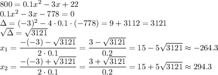 800=0.1x^2-3x+22\\&#10;0.1x^2-3x-778=0\\&#10;\Delta=(-3)^2-4\cdot0.1\cdot(-778)=9+3112=3121\\&#10;\sqrt{\Delta}=\sqrt{3121}\\&#10;x_1=\dfrac{-(-3)-\sqrt{3121}}{2\cdot0.1}=\dfrac{3-\sqrt{3121}}{0.2}=15-5\sqrt{3121}\approx-264.3\\&#10;x_2=\dfrac{-(-3)+\sqrt{3121}}{2\cdot0.1}=\dfrac{3+\sqrt{3121}}{0.2}=15+5\sqrt{3121}\approx294.3