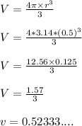 V=\frac{4\pi\times r^3 }{3}\\\\ V=\frac{4*3.14*(0.5)^3}{3}\\\\V=\frac{12.56\times 0.125}{3}\\\\ V=\frac{1.57}{3}\\\\v=0.52333....