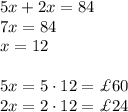 5x+2x=84\\&#10;7x=84\\&#10;x=12\\\\&#10;5x=5\cdot12=\pounds 60\\&#10;2x=2\cdot12=\pounds 24