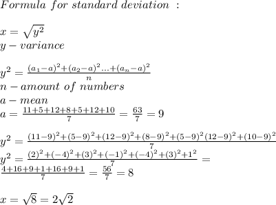 Formula\ for\ standard\ deviation\ :\\\\&#10;x=\sqrt{y^2}\\&#10;y-variance\\\\&#10;y^2=\frac{(a_1-a)^2+(a_2-a)^2...+(a_n-a)^2}{n}\\&#10;n-amount\ of\ numbers\\&#10;a-mean\\\&#10;a=\frac{11+5+12+8+5+12+10}{7} =\frac{63}{7}=9\\\\&#10;y^2=\frac{(11-9)^2+(5-9)^2+(12-9)^2+(8-9)^2+(5-9)^2(12-9)^2+(10-9)^2}{7}&#10;\\y^2=\frac{(2)^2+(-4)^2+(3)^2+(-1)^2+(-4)^2+(3)^2+1^2}{7}=\\ \frac{4+16+9+1+16+9+1}{7}=\frac{56}{7}=8\\\\&#10;x=\sqrt8=2\sqrt2&#10;