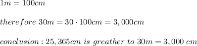 1m=100cm\\\\therefore\ 30m=30\cdot100cm=3,000cm\\\\conclusion:25,365cm\ is\ greather\ to\ 30m=3,000\ cm