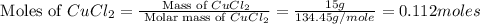 \text{ Moles of }CuCl_2=\frac{\text{ Mass of }CuCl_2}{\text{ Molar mass of }CuCl_2}=\frac{15g}{134.45g/mole}=0.112moles