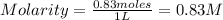 Molarity=\frac{0.83moles}{1L}=0.83M
