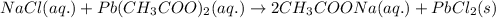 NaCl(aq.)+Pb(CH_3COO)_2(aq.)\rightarrow 2CH_3COONa(aq.)+PbCl_2(s)