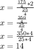x = \frac {\frac {175} {4} * 2} {\frac {25} {4}}\\x = \frac {\frac {350} {4}} {\frac {25} {4}}\\x = \frac {350 * 4} {25 * 4}\\x = 14
