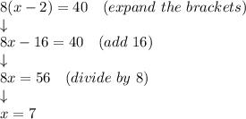 8(x-2)=40 \ \ \ (expand \ the \ brackets) \\&#10;\downarrow \\&#10;8x-16=40 \ \ \ (add \ 16) \\&#10;\downarrow \\&#10;8x=56 \ \ \ (divide \ by \ 8) \\&#10;\downarrow \\&#10;x=7