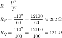 R=\dfrac{U^2}{P}\\\\&#10;R_P=\dfrac{110^2}{60}=\dfrac{12100}{60}\approx 202 \ \Omega\\\\&#10;R_Q=\dfrac{110^2}{100}=\dfrac{12100}{100}=121 \ \Omega