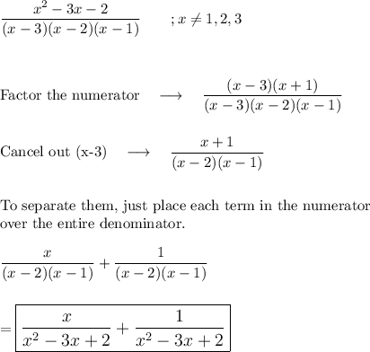 \dfrac{x^2-3x-2}{(x-3)(x-2)(x-1)} \qquad ;x\neq{1, 2, 3}\\\\\\\\\text{Factor the numerator}\quad \longrightarrow \quad \dfrac{(x-3)(x+1)}{(x-3)(x-2)(x-1)}\\\\\\\text{Cancel out (x-3)}\quad \longrightarrow \quad \dfrac{x+1}{(x-2)(x-1)}\\\\\\\text{To separate them, just place each term in the numerator}\\ \text{over the entire denominator.}\\\\\dfrac{x}{(x-2)(x-1)}+\dfrac{1}{(x-2)(x-1)}\\\\\\=\large\boxed{\dfrac{x}{x^2-3x+2}+\dfrac{1}{x^2-3x+2}}