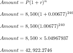 Amount = P(1+r)^n\\\\Amount = 8,500(1+0.00677)^{240}\\\\Amount = 8,500(1.00677)^{240}\\\\Amount = 8,500\times 5.04967937\\\\Amount = 42,922.2746