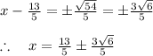 \\ \\ x-\frac { 13 }{ 5 } =\pm \frac { \sqrt { 54 }  }{ 5 } =\pm \frac { 3\sqrt { 6 }  }{ 5 } \\ \\ \therefore \quad x=\frac { 13 }{ 5 } \pm \frac { 3\sqrt { 6 }  }{ 5 }