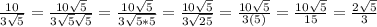 \frac{10}{3\sqrt{5}} = \frac{10\sqrt{5}}{3\sqrt{5}\sqrt{5}} = \frac{10\sqrt{5}}{3\sqrt{5 * 5}} = \frac{10\sqrt{5}}{3\sqrt{25}} = \frac{10\sqrt{5}}{3(5)} = \frac{10\sqrt{5}}{15} = \frac{2\sqrt{5}}{3}