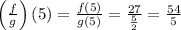 \left(\frac{f}{g} \right)(5)=\frac{f(5)}{g(5)}=\frac{27}{\frac{5}{2}}=\frac{54}{5}