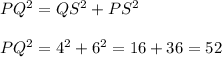 PQ^{2}=QS^{2}+PS^{2}\\ \\PQ^{2}=4^{2}+6^{2}=16+36=52