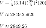 V = \frac{1}{3} (3.14)( \frac{35}{3} )^2(20)\\\\V \approx2849.25926\\\\V \approx 2849.26