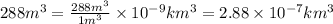288m^3=\frac{288m^3}{1m^3}\times 10^{-9}km^3=2.88\times 10^{-7}km^3