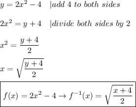 y=2x^2-4\ \ \ |add\ 4\ to\ both\ sides\\\\2x^2=y+4\ \ \ |divide\ both\ sides\ by\ 2\\\\x^2=\dfrac{y+4}{2}\\\\x=\sqrt{\dfrac{y+4}{2}}\\\\\boxed{f(x)=2x^2-4\to f^{-1}(x)=\sqrt{\frac{x+4}{2}}}