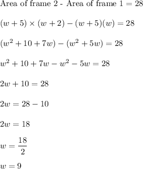 \text{Area of frame 2 - Area of frame 1}=28\\\\(w+5)\times (w+2)-(w+5)(w)=28\\\\(w^2+10+7w)-(w^2+5w)=28\\\\w^2+10+7w-w^2-5w=28\\\\2w+10=28\\\\2w=28-10\\\\2w=18\\\\w=\dfrac{18}{2}\\\\w=9