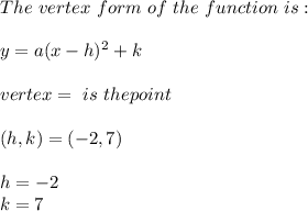 The \ vertex \ form \ of \ the \ function \ is: \\ \\y = a(x - h)^2 + k\\ \\vertex = \ is \ the point \\ \\(h, k) = (-2,7)\\\\h=-2\\k=7