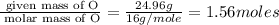 \frac{\text{ given mass of O}}{\text{ molar mass of O}}= \frac{24.96g}{16g/mole}=1.56moles