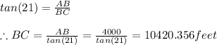 tan(21)=\frac{AB}{BC}\\\\\therefore BC=\frac{AB}{tan(21)}=\frac{4000}{tan(21)}=10420.356feet