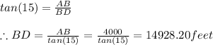 tan(15)=\frac{AB}{BD}\\\\\therefore BD=\frac{AB}{tan(15)}=\frac{4000}{tan(15)}=14928.20feet