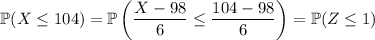 \mathbb P(X\le104)=\mathbb P\left(\dfrac{X-98}6\le\dfrac{104-98}6\right)=\mathbb P(Z\le1)