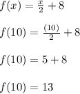 f(x) = \frac{x}{2}+ 8\\\\ f(10) = \frac{(10)}{2}+ 8\\\\f(10) =5+8\\\\f(10)=13