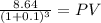 \frac{8.64}{(1 + 0.1)^{3} } = PV
