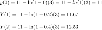 y(0)=11-\ln(1-0)(3)=11-ln(1)(3)=11\\\\Y(1)=11-\ln(1-0.2)(3)=11.67\\\\Y(2)=11-\ln(1-0.4)(3)=12.53