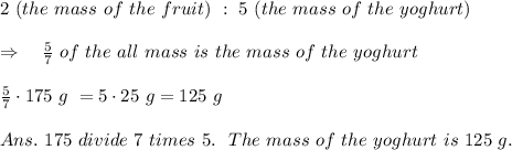 2\ (the\ mass\ of\ the\ fruit)\ :\ 5\ (the\ mass\ of\ the\ yoghurt)\\\\\ \ \ \Rightarrow\ \ \  \frac{5}{7} \ of\ the\ all\ mass\ is\ the\ mass\ of\ the\ yoghurt\\\\ \frac{5}{7} \cdot 175\ g\ =5\cdot 25\ g=125\ g\\\\Ans.\  175\ divide\ 7\ times\ 5.\ \ The\ mass\ of\ the\ yoghurt\ is\ 125\ g.