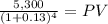 \frac{5,300}{(1 + 0.13)^{4} } = PV