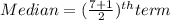 Median = (\frac{7 + 1}{2})^{th} term