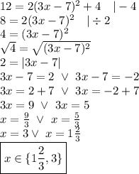 12=2(3x-7)^2+4 \ \ \ |-4 \\&#10;8=2(3x-7)^2 \ \ \ |\div 2 \\&#10;4=(3x-7)^2 \\&#10;\sqrt{4}=\sqrt{(3x-7)^2} \\&#10;2=|3x-7| \\&#10;3x-7=2 \ \lor \ 3x-7=-2 \\&#10;3x=2+7 \ \lor \ 3x=-2+7 \\&#10;3x=9 \ \lor \ 3x=5 \\&#10;x=\frac{9}{3} \ \lor \ x=\frac{5}{3} \\&#10;x=3 \lor \ x=1 \frac{2}{3} \\&#10;\boxed{x \in \{1 \frac{2}{3}, 3 \} }