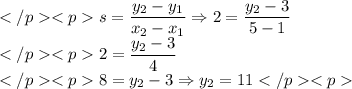 s=\dfrac{y_2- y_1}{x_2-x_1}\Rightarrow2=\dfrac{y_2-3}{5-1} \\2=\dfrac{y_2-3}{4} \\8=y_2-3\Rightarrow y_2=11