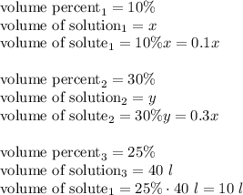 \hbox{volume percent}_1 =10\% \\&#10;\hbox{volume of solution}_1= x \\&#10;\hbox{volume of solute}_1 = 10\% x=0.1x \\ \\&#10;\hbox{volume percent}_2 =30\% \\&#10;\hbox{volume of solution}_2= y \\&#10;\hbox{volume of solute}_2 = 30\% y=0.3x \\ \\ \hbox{volume percent}_3 =25\% \\ \hbox{volume of solution}_3= 40 \ l \\ \hbox{volume of solute}_1 = 25\% \cdot 40 \ l =10 \ l \\