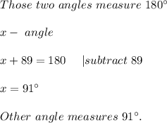 Those\ two\ angles\ measure\ 180^{\circ}\\\\&#10;x-\ angle\\\\&#10;x+89=180\ \ \ \ | subtract\ 89\\\\&#10;x=91^{\circ}\\\\ Other\ angle\ measures \ 91^{\circ}.