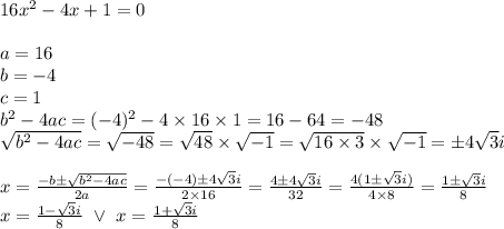 16x^2-4x+1=0 \\ \\&#10;a=16 \\ b=-4 \\ c=1 \\ b^2-4ac=(-4)^2-4 \times 16 \times 1=16-64=-48 \\&#10;\sqrt{b^2-4ac}=\sqrt{-48}=\sqrt{48} \times \sqrt{-1}=\sqrt{16 \times 3} \times \sqrt{-1}=\pm 4\sqrt{3} i \\ \\&#10;x=\frac{-b \pm \sqrt{b^2-4ac}}{2a}=\frac{-(-4) \pm 4\sqrt{3}i}{2 \times 16}=\frac{4 \pm 4\sqrt{3}i}{32}=\frac{4(1 \pm \sqrt{3}i)}{4 \times 8}=\frac{1 \pm \sqrt{3}i}{8} \\&#10;x=\frac{1-\sqrt{3}i}{8} \ \lor \ x=\frac{1+\sqrt{3}i}{8}