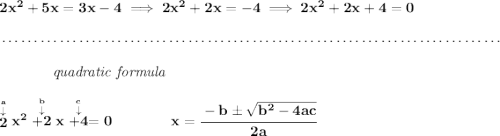 \bf 2x^2+5x=3x-4\implies 2x^2+2x=-4\implies 2x^2+2x+4=0 \\\\[-0.35em] ~\dotfill\\\\ ~~~~~~~~~~~~\textit{quadratic formula} \\\\ \stackrel{\stackrel{a}{\downarrow }}{2}x^2\stackrel{\stackrel{b}{\downarrow }}{+2}x\stackrel{\stackrel{c}{\downarrow }}{+4}=0 \qquad \qquad x= \cfrac{ - b \pm \sqrt { b^2 -4 a c}}{2 a}