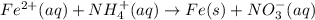 Fe^{2+}(aq) + NH^{+}_{4}(aq) \rightarrow Fe(s) + NO^{-}_{3}(aq)