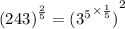 {(243)}^{ \frac{2}{5} }  =  {( { {3}^{5} }^{ \times  \frac{1}{5} } )}^{2}