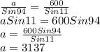\frac{a}{Sin94}=\frac{600}{Sin11}\\aSin11=600Sin94\\a=\frac{600Sin94}{Sin11}\\a=3137
