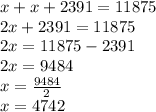 x+x+2391=11875 \\&#10;2x+2391=11875 \\&#10;2x=11875-2391 \\&#10;2x=9484 \\&#10;x=\frac{9484}{2} \\&#10;x=4742