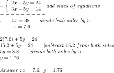 +\left\{\begin{array}{ccc}2x+5y=24\\3x-5y=14\end{array}\right\ add\ sides\ of\ equations\\---------\\.\ \ \ \ \ \ 5x=38\ \ \  \ \ |divide\ both\ sides\ by\ 5\\.\ \ \ \ \ \ \ x=7.6\\\\2(7.6)+5y=24\\15.2+5y=24\ \ \ \ \ \ |subtract\ 15.2\ from\ both\ sides\\5y=8.8\ \ \ \ \ \ |divide\ both\ sides\ by\ 5\\y=1.76\\\\x=7.6;\ y=1.76