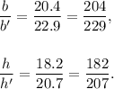 \dfrac{b}{b'}=\dfrac{20.4}{22.9}=\dfrac{204}{229},\\\\\\\dfrac{h}{h'}=\dfrac{18.2}{20.7}=\dfrac{182}{207}.