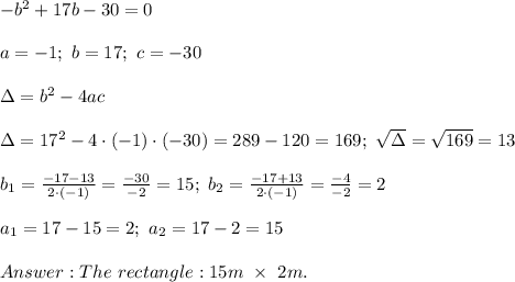 -b^2+17b-30=0\\\\a=-1;\ b=17;\ c=-30\\\\\Delta=b^2-4ac\\\\\Delta=17^2-4\cdot(-1)\cdot(-30)=289-120=169;\ \sqrt\Delta=\sqrt{169}=13\\\\b_1=\frac{-17-13}{2\cdot(-1)}=\frac{-30}{-2}=15;\ b_2=\frac{-17+13}{2\cdot(-1)}=\frac{-4}{-2}=2\\\\a_1=17-15=2;\ a_2=17-2=15\\\\The\ rectangle:15m\ \times\ 2m.