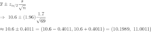 \overline{x}\pm z_{\alpha/2}\dfrac{s}{\sqrt{n}}\\\\\Rightarrow\ 10.6\pm (1.96)\dfrac{1.7}{\sqrt{69}}\\\\\approx10.6\pm0.4011=(10.6-0.4011,10.6+0.4011)=(10.1989,\ 11.0011)