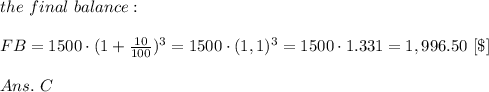 the\ final\ balance:\\ \\FB=1500\cdot(1+ \frac{10}{100} )^3=1500\cdot(1,1)^3=1500\cdot1.331=1,996.50\ [\$]\\ \\Ans.\ C