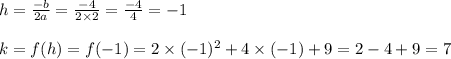 h=\frac{-b}{2a}=\frac{-4}{2 \times 2}=\frac{-4}{4}=-1 \\ \\&#10;k=f(h)=f(-1)=2 \times (-1)^2+4 \times (-1)+9=2 -4+9=7