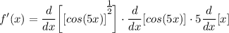 \displaystyle f'(x) = \frac{d}{dx} \bigg[ [cos(5x)]^\bigg{\frac{1}{2}} \bigg] \cdot \frac{d}{dx}[cos(5x)] \cdot 5\frac{d}{dx}[x]